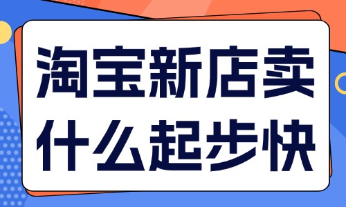 淘寶新店賣什么起步快？四大類型產(chǎn)品推薦！