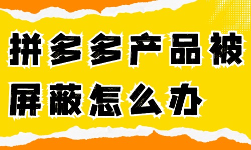 拼多多產(chǎn)品被屏蔽了怎么辦？如何解決？ 