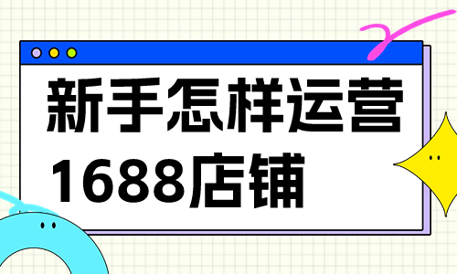 新手小白怎樣運營1688店鋪？有哪些運營技巧？