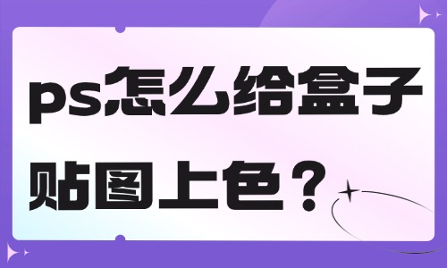 ps怎么給盒子貼圖上色？這個方法簡單快捷！