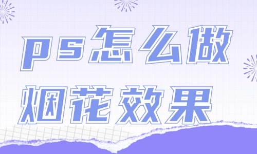 ps怎么做煙花綻放效果？這個方法簡單又好看！