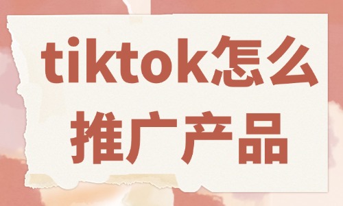 tiktok怎么推廣自己的產(chǎn)品？這些方法必須會(huì)！