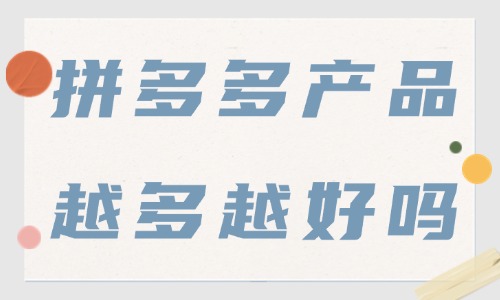 拼多多店鋪產(chǎn)品越多越好嗎？上架多少產(chǎn)品才合適？