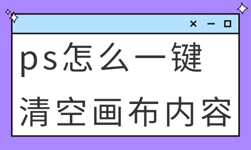 ps怎么一鍵清空畫布內(nèi)容？這些方法快速學會！