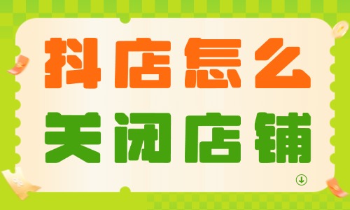 抖音小店怎么關(guān)閉店鋪？具體操作流程